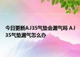 今日更新AJ35氣墊會(huì)漏氣嗎 AJ35氣墊漏氣怎么辦