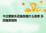 今日更新樂透抽簽是什么意思 樂透抽簽規(guī)則