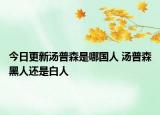 今日更新湯普森是哪國(guó)人 湯普森黑人還是白人