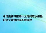 今日更新減肥期什么時(shí)間吃水果最好這個(gè)黃金時(shí)間不要錯(cuò)過(guò)