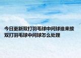 今日更新雙打羽毛球中間球誰來接 雙打羽毛球中間球怎么處理