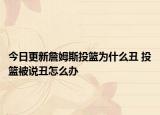 今日更新詹姆斯投籃為什么丑 投籃被說丑怎么辦