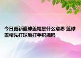 今日更新籃球蓋帽是什么意思 籃球蓋帽先打球后打手犯規(guī)嗎