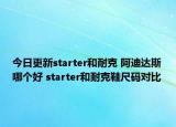 今日更新starter和耐克 阿迪達斯哪個好 starter和耐克鞋尺碼對比