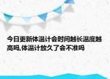 今日更新體溫計(jì)會(huì)時(shí)間越長(zhǎng)溫度越高嗎,體溫計(jì)放久了會(huì)不準(zhǔn)嗎