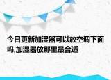 今日更新加濕器可以放空調(diào)下面嗎,加濕器放那里最合適