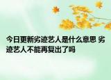 今日更新劣跡藝人是什么意思 劣跡藝人不能再復(fù)出了嗎