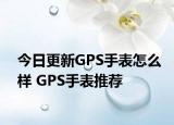 今日更新GPS手表怎么樣 GPS手表推薦