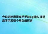 今日更新灌籃高手手游pg排名 灌籃高手手游哪個(gè)角色最厲害