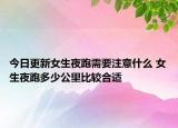 今日更新女生夜跑需要注意什么 女生夜跑多少公里比較合適