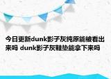 今日更新dunk影子灰純原能被看出來嗎 dunk影子灰鞋墊能拿下來嗎