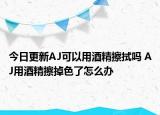 今日更新AJ可以用酒精擦拭嗎 AJ用酒精擦掉色了怎么辦