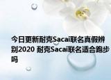 今日更新耐克Sacai聯(lián)名真假辨別2020 耐克Sacai聯(lián)名適合跑步嗎