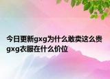 今日更新gxg為什么敢賣這么貴 gxg衣服在什么價(jià)位