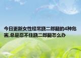 今日更新女性經(jīng)常蹺二郎腿的4種危害,總是忍不住蹺二郎腿怎么辦