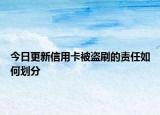 今日更新信用卡被盜刷的責(zé)任如何劃分