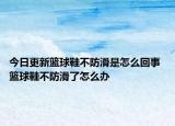 今日更新籃球鞋不防滑是怎么回事 籃球鞋不防滑了怎么辦