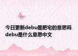 今日更新debu是肥宅的意思嗎 debu是什么意思中文