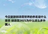 今日更新創(chuàng)造營世界的參差是什么意思 創(chuàng)造營2021為什么這么多外國人