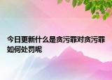 今日更新什么是貪污罪對(duì)貪污罪如何處罰呢