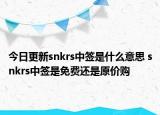 今日更新snkrs中簽是什么意思 snkrs中簽是免費還是原價購