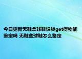 今日更新無鞋盒球鞋識貨get得物能鑒定嗎 無鞋盒球鞋怎么鑒定