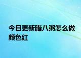 今日更新臘八粥怎么做顏色紅