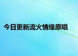 今日更新流火情緣原唱