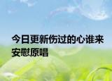 今日更新傷過(guò)的心誰(shuí)來(lái)安慰原唱