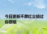 今日更新不愿紅塵錯(cuò)過(guò)你原唱