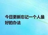 今日更新忘記一個(gè)人最好的辦法