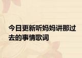 今日更新聽(tīng)媽媽講那過(guò)去的事情歌詞