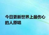 今日更新世界上最傷心的人原唱