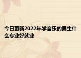 今日更新2022年學(xué)音樂的男生什么專業(yè)好就業(yè)