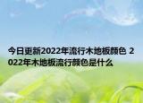 今日更新2022年流行木地板顏色 2022年木地板流行顏色是什么