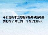 今日更新木工打柜子是先吊頂還是先打柜子 木工打一個柜子打幾天