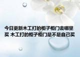 今日更新木工打的柜子柜門去哪里買 木工打的柜子柜門是不是自己買