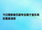 今日更新音樂劇專業(yè)屬于音樂類還是表演類