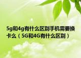 5g和4g有什么區(qū)別手機(jī)需要換卡么（5G和4G有什么區(qū)別）