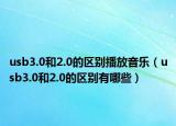 usb3.0和2.0的區(qū)別播放音樂（usb3.0和2.0的區(qū)別有哪些）