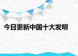 今日更新中國十大發(fā)明