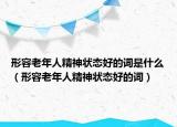 形容老年人精神狀態(tài)好的詞是什么（形容老年人精神狀態(tài)好的詞）