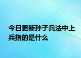 今日更新孫子兵法中上兵指的是什么