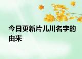 今日更新片兒川名字的由來