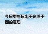 今日更新日出于東落于西的意思