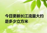 今日更新長江流量大約是多少立方米