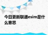 今日更新聯(lián)通esim是什么意思