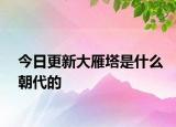 今日更新大雁塔是什么朝代的