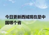 今日更新西域現(xiàn)在是中國(guó)哪個(gè)省