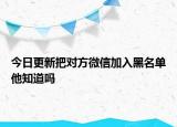 今日更新把對方微信加入黑名單他知道嗎